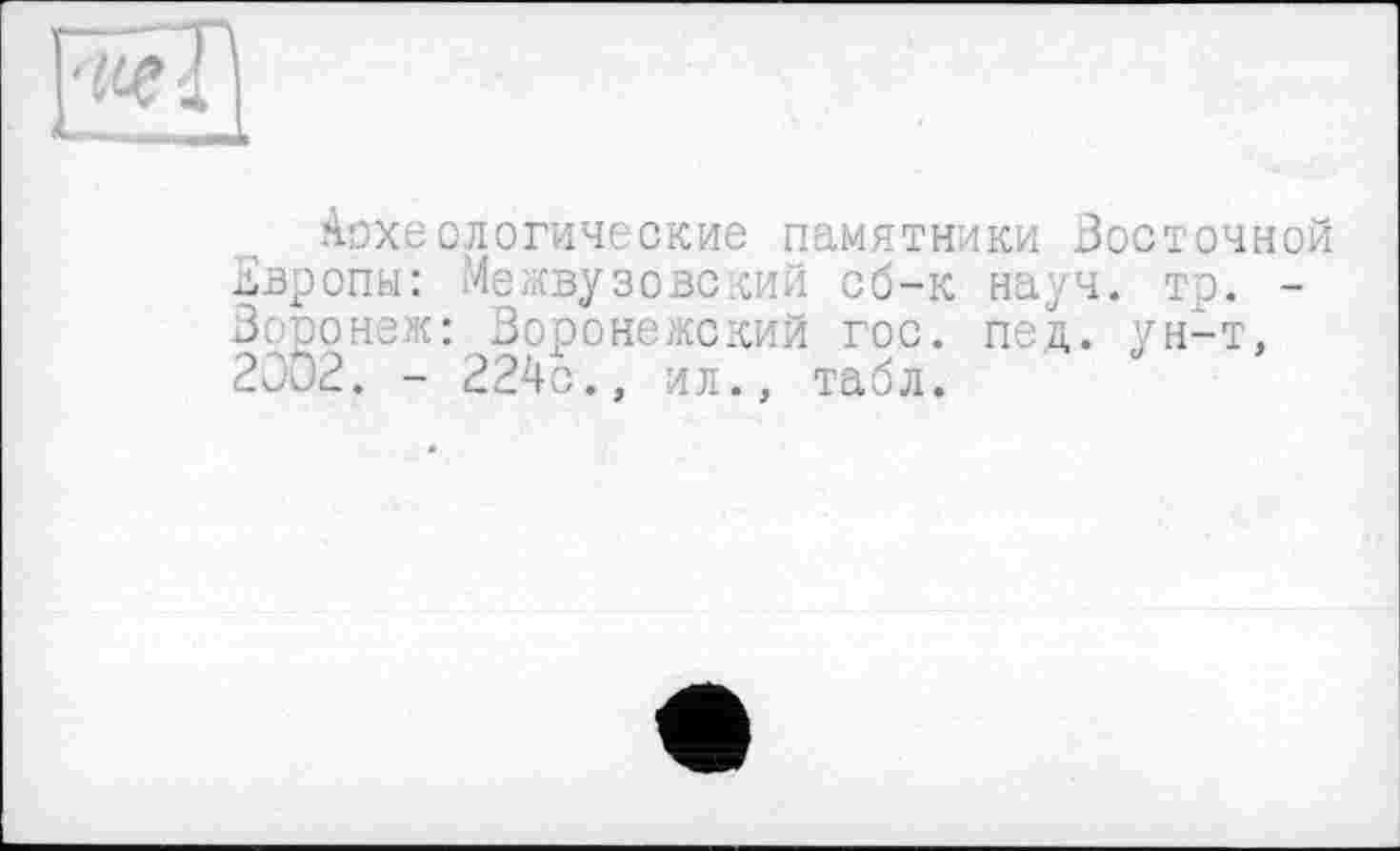 ﻿Археологические памятники Восточной Европы: Межвузовский сб-к науч. тр. -Воронеж: Воронежский гос. пед. ун-т, 2002. - 224с., ил., табл.